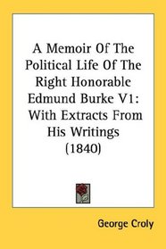 A Memoir Of The Political Life Of The Right Honorable Edmund Burke V1: With Extracts From His Writings (1840)