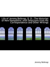 Life of Jeremy Belknap, D. D.: The Historian of New Hampshire: with Selections from His Corresponden