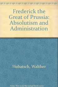 FREDERICK THE GREAT OF PRUSSIA: ABSOLUTISM AND ADMINISTRATION