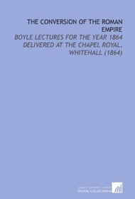 The Conversion of the Roman Empire: Boyle Lectures for the Year 1864 Delivered at the Chapel Royal, Whitehall (1864)