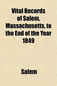 Vital Records of Salem, Massachusetts, to the End of the Year 1849