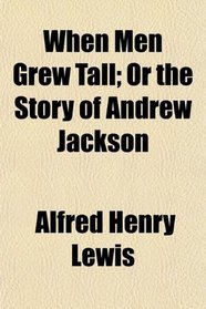 When Men Grew Tall; Or the Story of Andrew Jackson