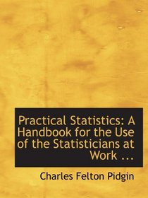 Practical Statistics: A Handbook for the Use of the Statisticians at Work ...