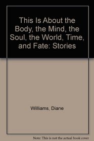 This Is About the Body, the Mind, the Soul, the World, Time, and Fate: Stories