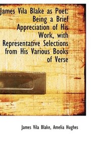 James Vila Blake as Poet: Being a Brief Appreciation of His Work, with Representative Selections fro