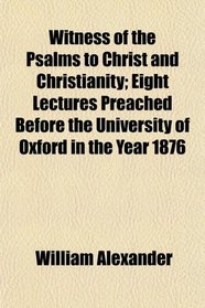 Witness of the Psalms to Christ and Christianity; Eight Lectures Preached Before the University of Oxford in the Year 1876