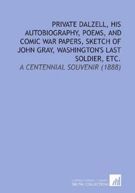 Private Dalzell, His Autobiography, Poems, and Comic War Papers, Sketch of John Gray, Washington's Last Soldier, Etc.: A Centennial Souvenir (1888)