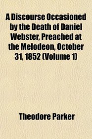 A Discourse Occasioned by the Death of Daniel Webster, Preached at the Melodeon, October 31, 1852 (Volume 1)