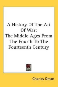 A History Of The Art Of War: The Middle Ages From The Fourth To The Fourteenth Century