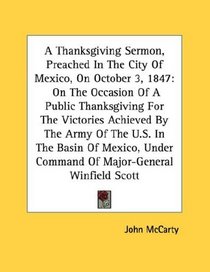 A Thanksgiving Sermon, Preached In The City Of Mexico, On October 3, 1847: On The Occasion Of A Public Thanksgiving For The Victories Achieved By The Army ... Command Of Major-General Winfield Scott