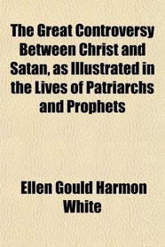 The Great Controversy Between Christ and Satan, as Illustrated in the Lives of Patriarchs and Prophets