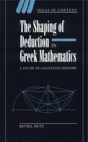 The Shaping of Deduction in Greek Mathematics : A Study in Cognitive History (Ideas in Context)