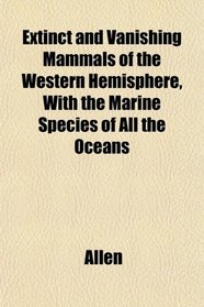 Extinct and Vanishing Mammals of the Western Hemisphere, With the Marine Species of All the Oceans