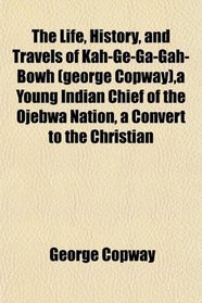 The Life, History, and Travels of Kah-Ge-Ga-Gah-Bowh (george Copway),a Young Indian Chief of the Ojebwa Nation, a Convert to the Christian