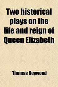 Two historical plays on the life and reign of Queen Elizabeth