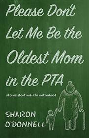 Please Don't Let Me Be the Oldest Mom in the PTA: Stories about Mid-Life Motherhood