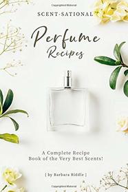 Scent-Sational Perfume Recipes: A Complete Recipe Book of the Very Best Scents!