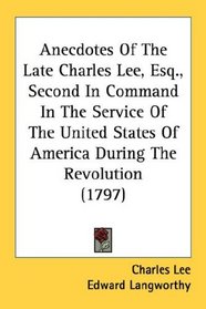 Anecdotes Of The Late Charles Lee, Esq., Second In Command In The Service Of The United States Of America During The Revolution (1797)