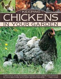 Keeping Chickens In Your Garden: A Practical Guide To Raising Chickens, Ducks, Geese And Turkeys In Your Backyard, With Over 400 Photographs
