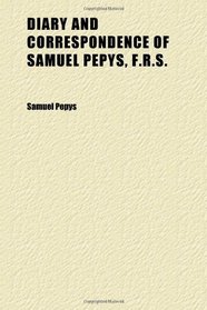 Diary and Correspondence of Samuel Pepys, F.r.s. (1); Secretary to the Admiralty in the Reigns of Charles Ii and James Ii