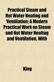 Practical Steam and Hot Water Heating and Ventilation; A Modern Practical Work on Steam and Hot Water Heating and Ventilation, With