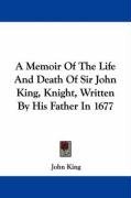 A Memoir Of The Life And Death Of Sir John King, Knight, Written By His Father In 1677