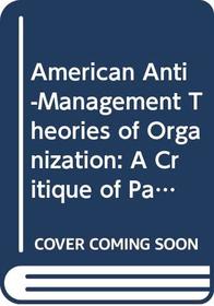 American Anti-Management Theories of Organization : A Critique of Paradigm Proliferation (Cambridge Studies in Management)
