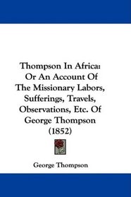 Thompson In Africa: Or An Account Of The Missionary Labors, Sufferings, Travels, Observations, Etc. Of George Thompson (1852)