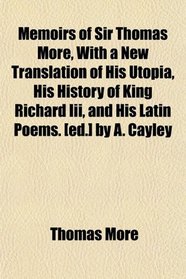 Memoirs of Sir Thomas More, With a New Translation of His Utopia, His History of King Richard Iii, and His Latin Poems. [ed.] by A. Cayley