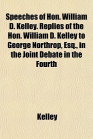 Speeches of Hon. William D. Kelley. Replies of the Hon. William D. Kelley to George Northrop, Esq., in the Joint Debate in the Fourth