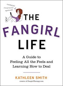 The Fangirl Life: A Guide to All the Feels and Learning How to Deal
