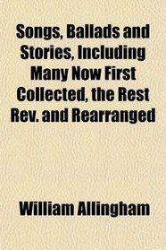 Songs, Ballads and Stories, Including Many Now First Collected, the Rest Rev. and Rearranged