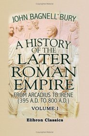 A History of the Later Roman Empire from Arcadius to Irene (395 A.D. to 800 A.D.): Volume 1