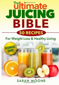 The ULTIMATE Juicing Bible - 50 Recipes For Weight Loss & Healthy Living