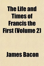 The Life and Times of Francis the First (Volume 2)