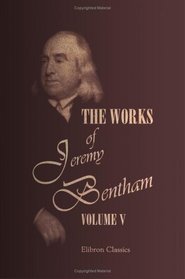 The Works of Jeremy Bentham: Published under the Superintendence of His Executor, John Bowring. Volume 5