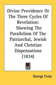 Divine Providence Or The Three Cycles Of Revelation: Showing The Parallelism Of The Patriarchal, Jewish And Christian Dispensations (1834)