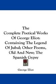The Complete Poetical Works Of George Eliot: Containing The Legend Of Jubal; Other Poems, Old And New; The Spanish Gypsy