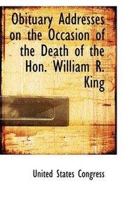 Obituary Addresses on the Occasion of the Death of the Hon. William R. King