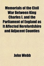 Memorials of the Civil War Between King Charles I. and the Parliament of England as It Affected Herefordshire and Adjacent Counties