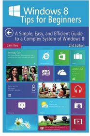 Windows 8 Tips for Beginners: A Simple, Easy, and Efficient Guide to a Complex System of Windows 8!