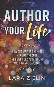 Author Your Life: How One Writer Changed Her Life Through the Power of Storytelling, and How You Can, Too
