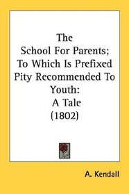 The School For Parents; To Which Is Prefixed Pity Recommended To Youth: A Tale (1802)