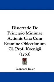 Dissertatio De Principio Minimae Actionis Una Cum Examine Obiectionum Cl. Prof. Koenigii (1753) (Latin Edition)