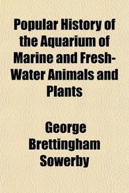 Popular History of the Aquarium of Marine and Fresh-Water Animals and Plants