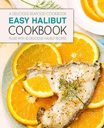 Easy Halibut Cookbook: A Delicious Seafood Cookbook; Filled with 50 Delicious Halibut Recipes