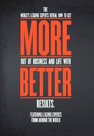 More.Better. The World's Leading Experts Reveal How to Get More Out of Business and Life With Better Results