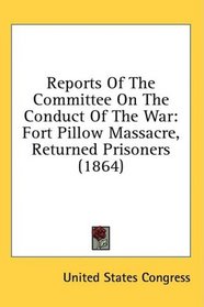 Reports Of The Committee On The Conduct Of The War: Fort Pillow Massacre, Returned Prisoners (1864)