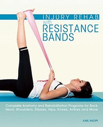 Injury Rehab with Resistance Bands: Complete Anatomy and Rehabilitation Programs for Back, Neck, Shoulders, Elbows, Hips, Knees, Ankles and More