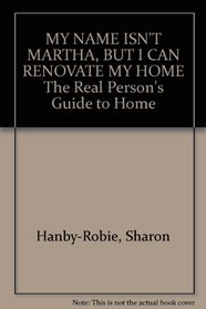 My Name Isn't Martha, but I Can Renovate My Home: The Real Person's Guide to Home Improvement